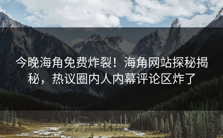 今晚海角免费炸裂！海角网站探秘揭秘，热议圈内人内幕评论区炸了