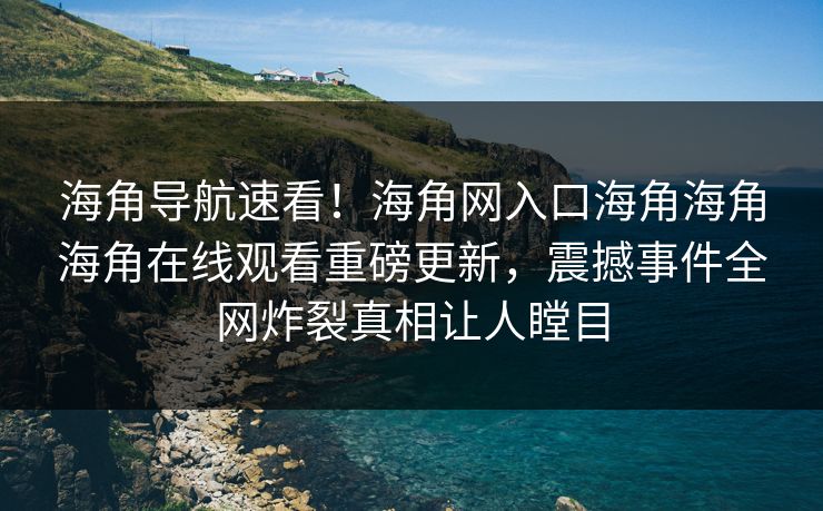海角导航速看！海角网入口海角海角海角在线观看重磅更新，震撼事件全网炸裂真相让人瞠目
