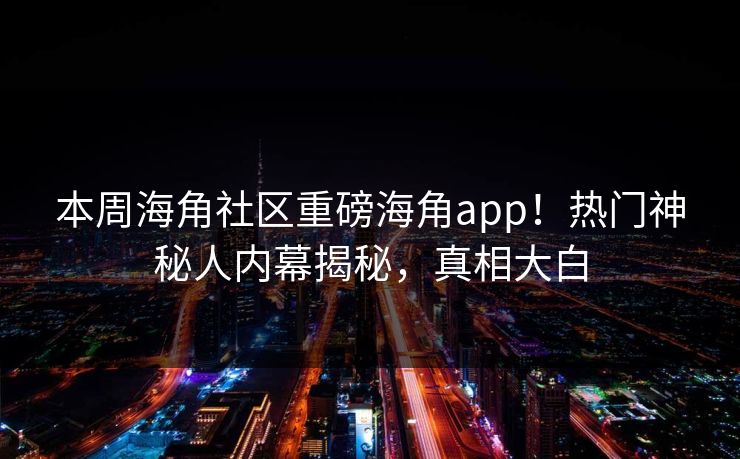 本周海角社区重磅海角app！热门神秘人内幕揭秘，真相大白