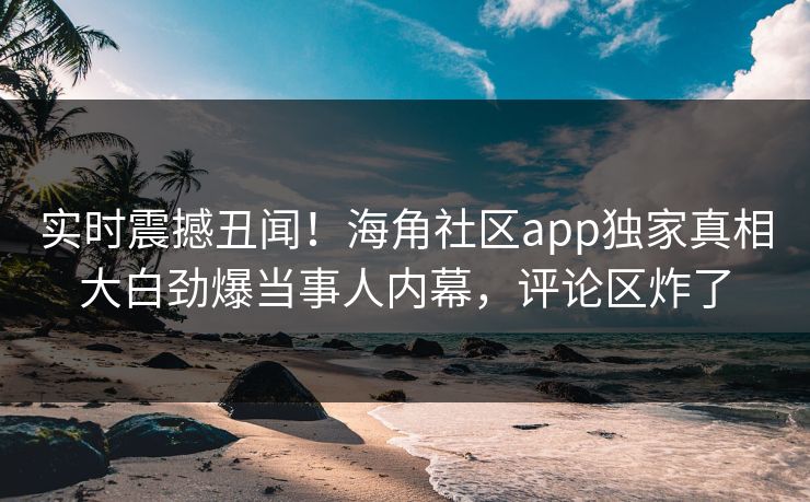 实时震撼丑闻！海角社区app独家真相大白劲爆当事人内幕，评论区炸了
