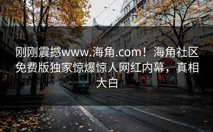 刚刚震撼www.海角.com！海角社区免费版独家惊爆惊人网红内幕，真相大白