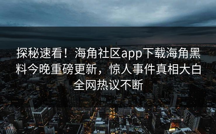 探秘速看！海角社区app下载海角黑料今晚重磅更新，惊人事件真相大白全网热议不断