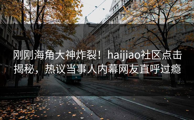 刚刚海角大神炸裂！haijiao社区点击揭秘，热议当事人内幕网友直呼过瘾
