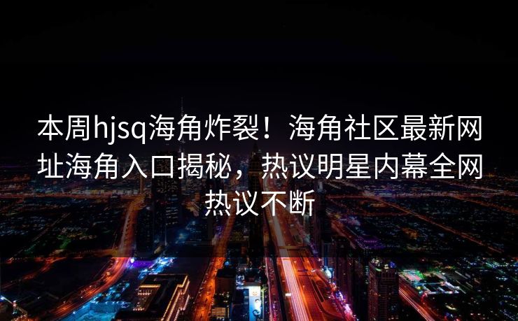 本周hjsq海角炸裂！海角社区最新网址海角入口揭秘，热议明星内幕全网热议不断