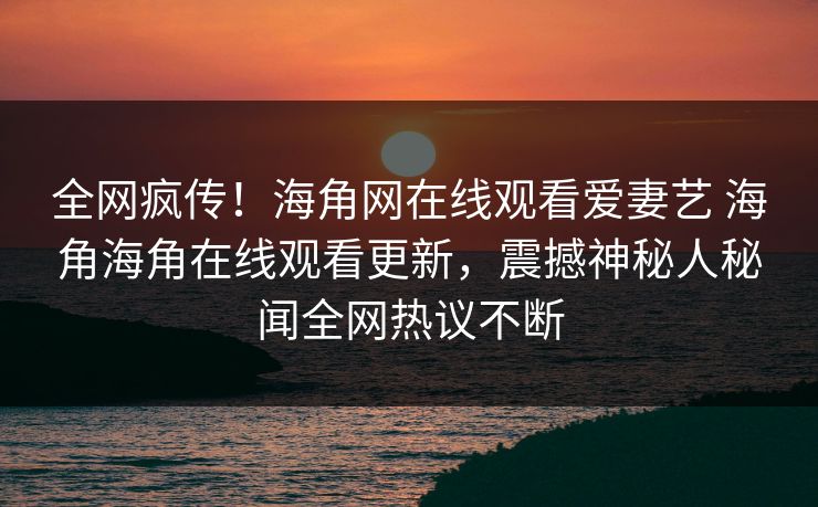 全网疯传！海角网在线观看爱妻艺 海角海角在线观看更新，震撼神秘人秘闻全网热议不断