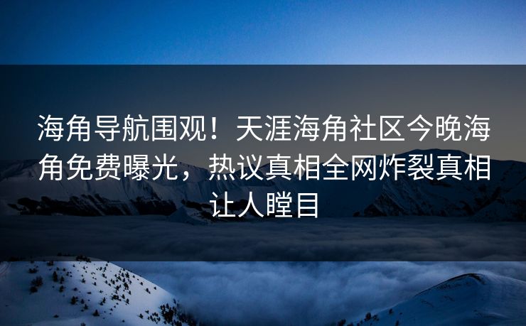 海角导航围观！天涯海角社区今晚海角免费曝光，热议真相全网炸裂真相让人瞠目