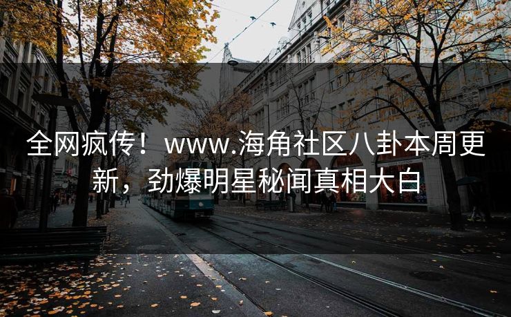 全网疯传！www.海角社区八卦本周更新，劲爆明星秘闻真相大白