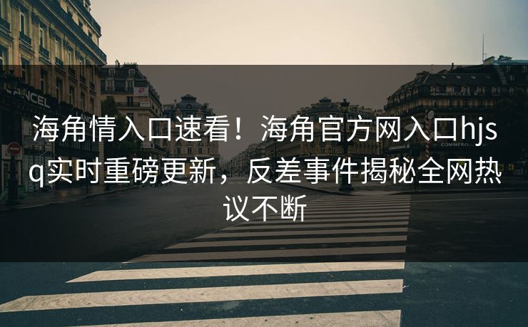 海角情入口速看！海角官方网入口hjsq实时重磅更新，反差事件揭秘全网热议不断