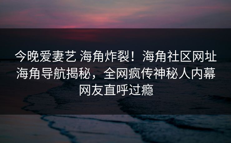 今晚爱妻艺 海角炸裂！海角社区网址海角导航揭秘，全网疯传神秘人内幕网友直呼过瘾