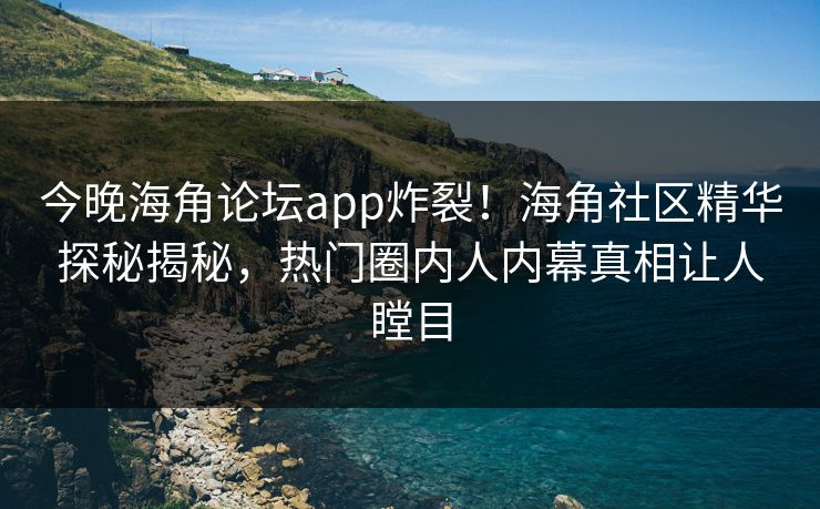 今晚海角论坛app炸裂！海角社区精华探秘揭秘，热门圈内人内幕真相让人瞠目