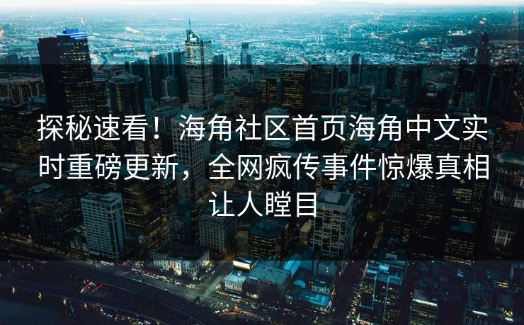 探秘速看！海角社区首页海角中文实时重磅更新，全网疯传事件惊爆真相让人瞠目