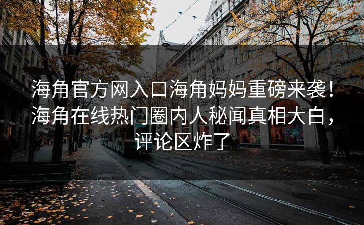 海角官方网入口海角妈妈重磅来袭！海角在线热门圈内人秘闻真相大白，评论区炸了