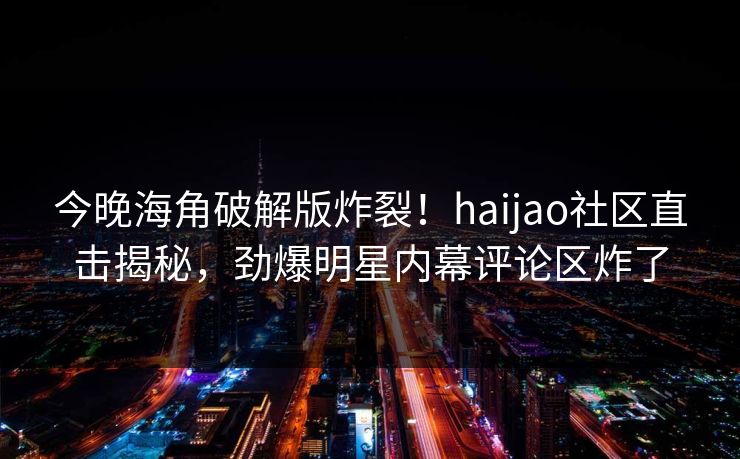 今晚海角破解版炸裂！haijao社区直击揭秘，劲爆明星内幕评论区炸了