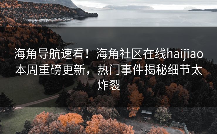 海角导航速看！海角社区在线haijiao本周重磅更新，热门事件揭秘细节太炸裂