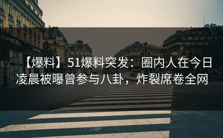 【爆料】51爆料突发：圈内人在今日凌晨被曝曾参与八卦，炸裂席卷全网