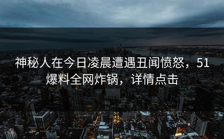 神秘人在今日凌晨遭遇丑闻愤怒，51爆料全网炸锅，详情点击