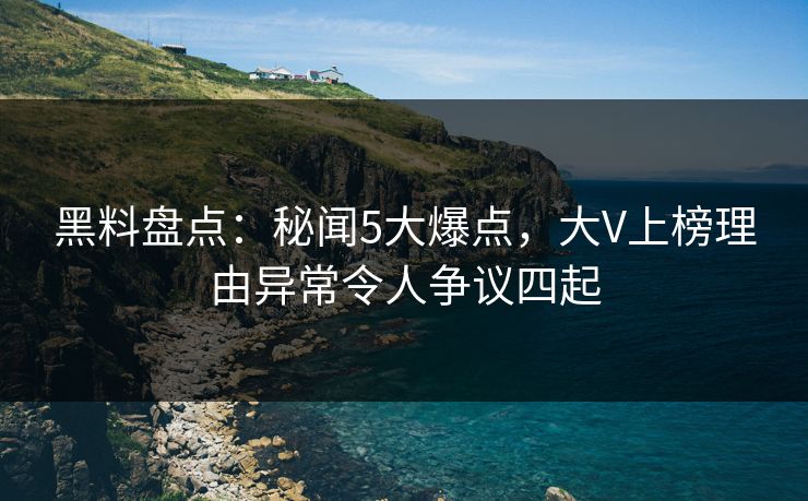 黑料盘点：秘闻5大爆点，大V上榜理由异常令人争议四起