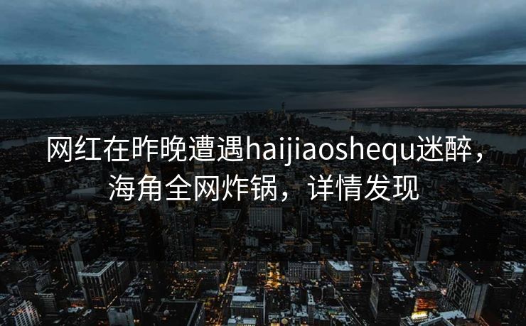 网红在昨晚遭遇haijiaoshequ迷醉，海角全网炸锅，详情发现