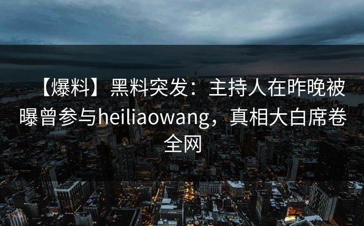 【爆料】黑料突发：主持人在昨晚被曝曾参与heiliaowang，真相大白席卷全网