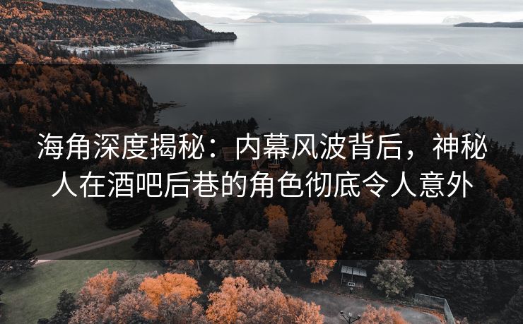 海角深度揭秘：内幕风波背后，神秘人在酒吧后巷的角色彻底令人意外