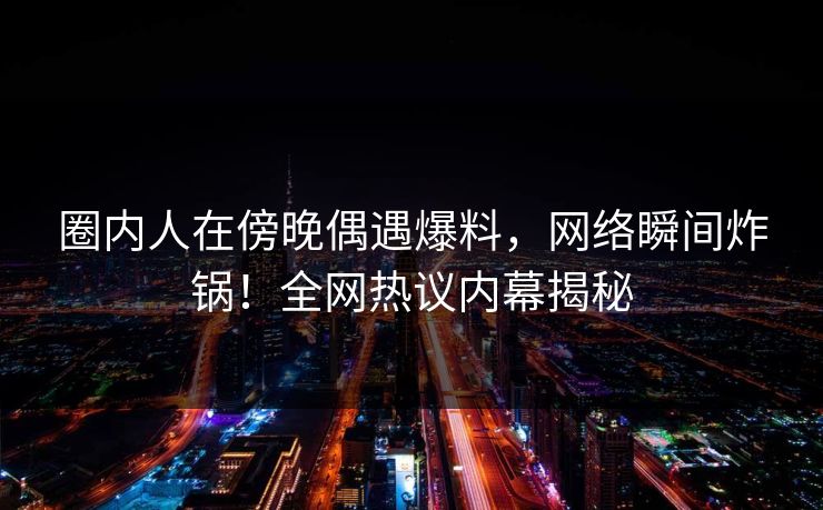 圈内人在傍晚偶遇爆料，网络瞬间炸锅！全网热议内幕揭秘
