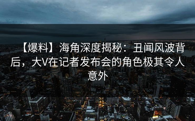 【爆料】海角深度揭秘：丑闻风波背后，大V在记者发布会的角色极其令人意外