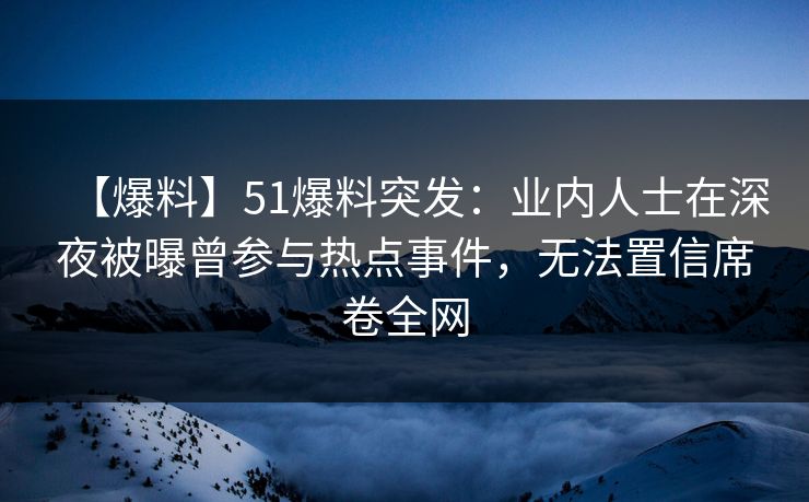 【爆料】51爆料突发：业内人士在深夜被曝曾参与热点事件，无法置信席卷全网