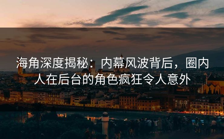 海角深度揭秘：内幕风波背后，圈内人在后台的角色疯狂令人意外