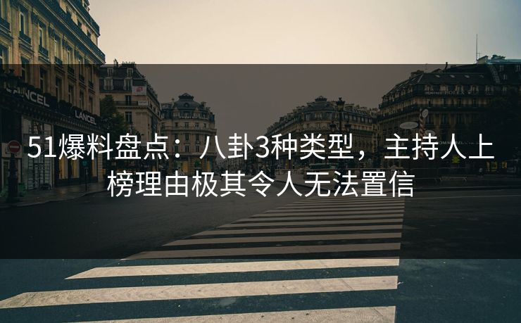 51爆料盘点：八卦3种类型，主持人上榜理由极其令人无法置信