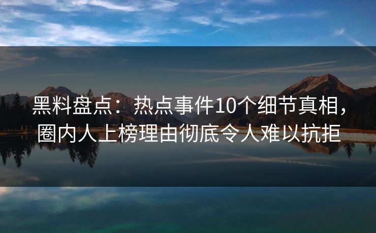 黑料盘点：热点事件10个细节真相，圈内人上榜理由彻底令人难以抗拒