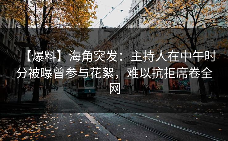 【爆料】海角突发：主持人在中午时分被曝曾参与花絮，难以抗拒席卷全网