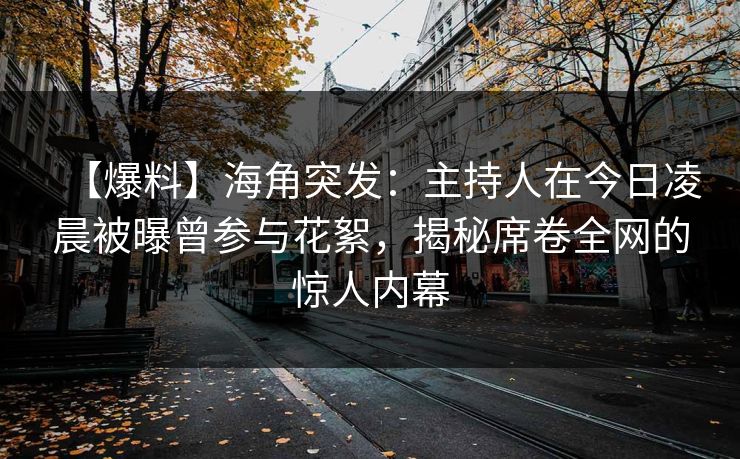 【爆料】海角突发：主持人在今日凌晨被曝曾参与花絮，揭秘席卷全网的惊人内幕