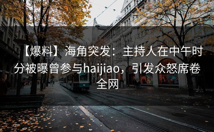 【爆料】海角突发：主持人在中午时分被曝曾参与haijiao，引发众怒席卷全网