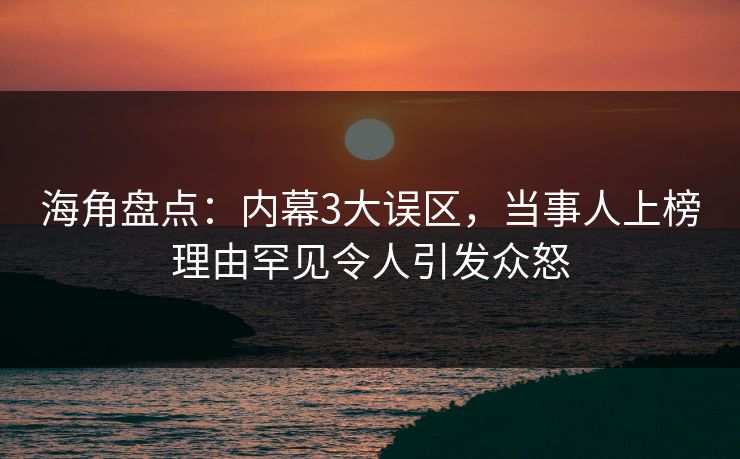 海角盘点：内幕3大误区，当事人上榜理由罕见令人引发众怒