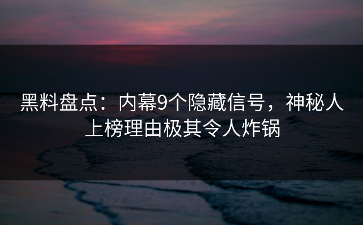 黑料盘点：内幕9个隐藏信号，神秘人上榜理由极其令人炸锅