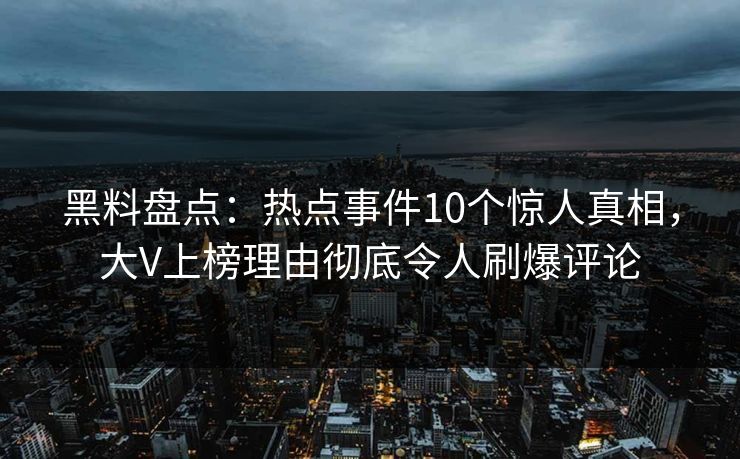 黑料盘点：热点事件10个惊人真相，大V上榜理由彻底令人刷爆评论