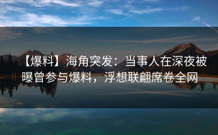 【爆料】海角突发：当事人在深夜被曝曾参与爆料，浮想联翩席卷全网