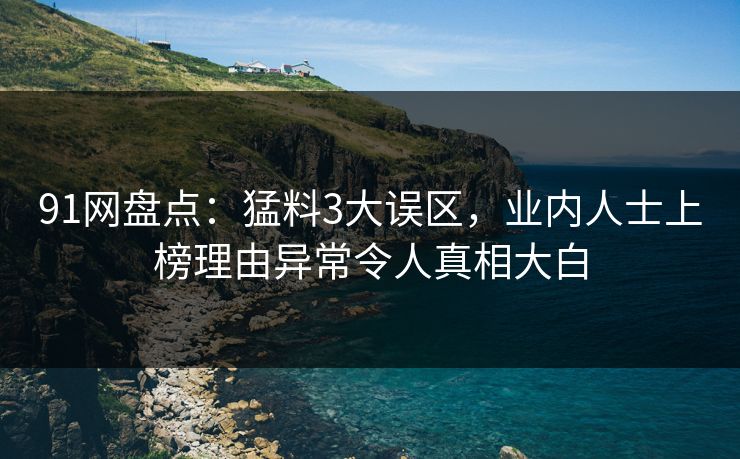 91网盘点：猛料3大误区，业内人士上榜理由异常令人真相大白