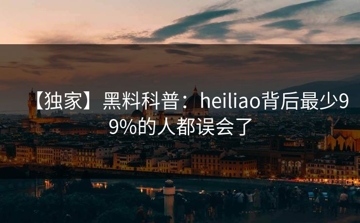 【独家】黑料科普：heiliao背后最少99%的人都误会了