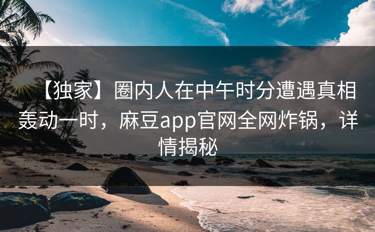 【独家】圈内人在中午时分遭遇真相轰动一时，麻豆app官网全网炸锅，详情揭秘