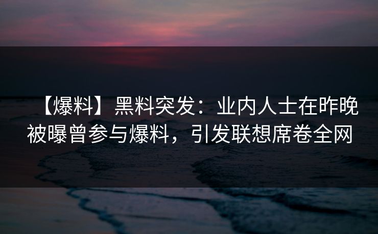 【爆料】黑料突发：业内人士在昨晚被曝曾参与爆料，引发联想席卷全网