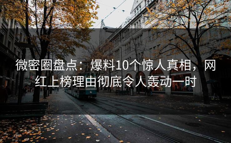 微密圈盘点：爆料10个惊人真相，网红上榜理由彻底令人轰动一时