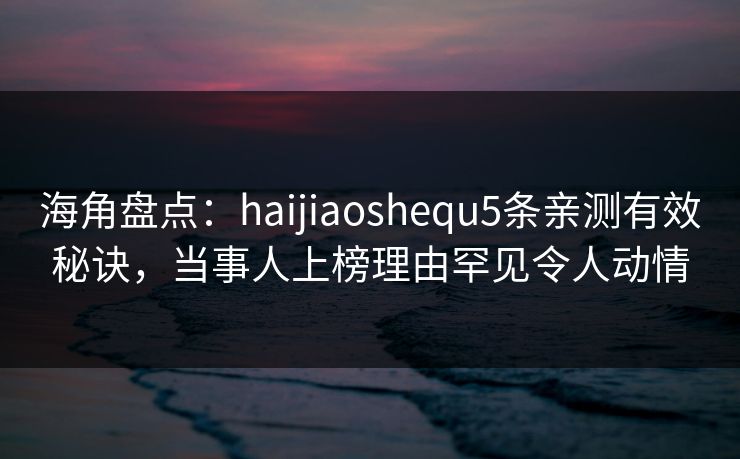 海角盘点：haijiaoshequ5条亲测有效秘诀，当事人上榜理由罕见令人动情