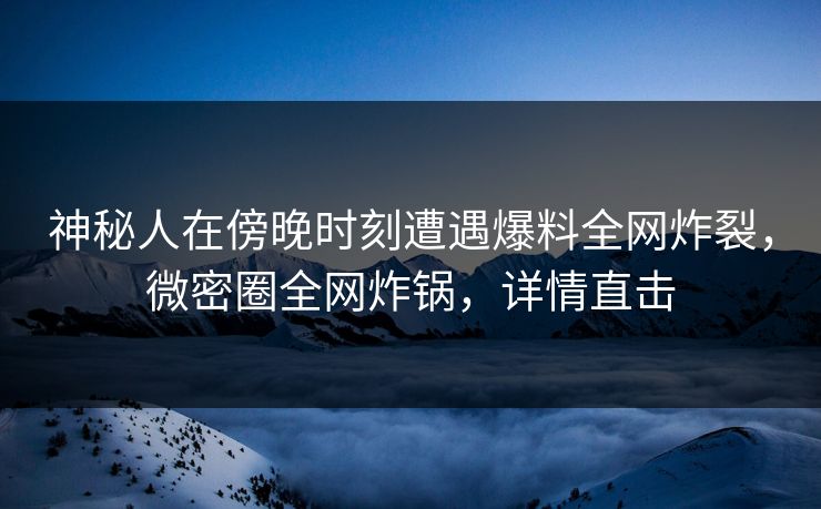 神秘人在傍晚时刻遭遇爆料全网炸裂，微密圈全网炸锅，详情直击