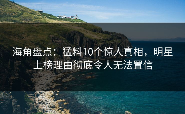 海角盘点：猛料10个惊人真相，明星上榜理由彻底令人无法置信