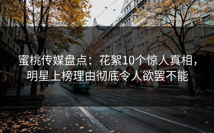 蜜桃传媒盘点：花絮10个惊人真相，明星上榜理由彻底令人欲罢不能