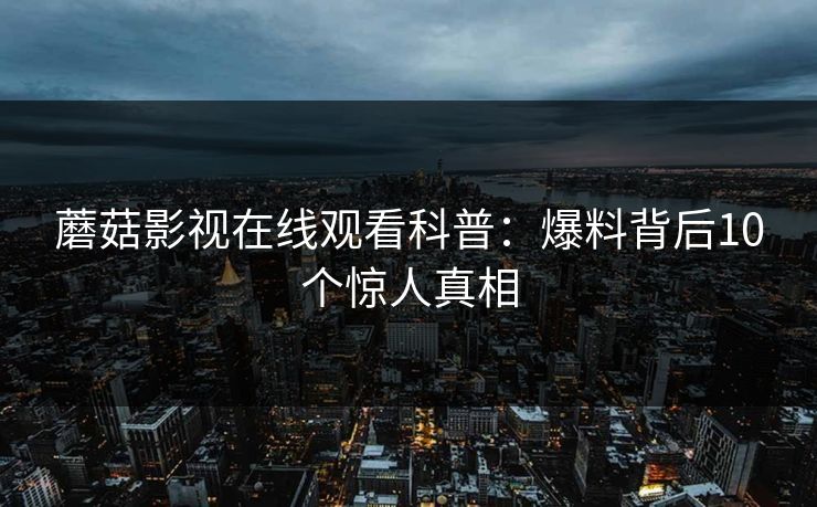蘑菇影视在线观看科普：爆料背后10个惊人真相