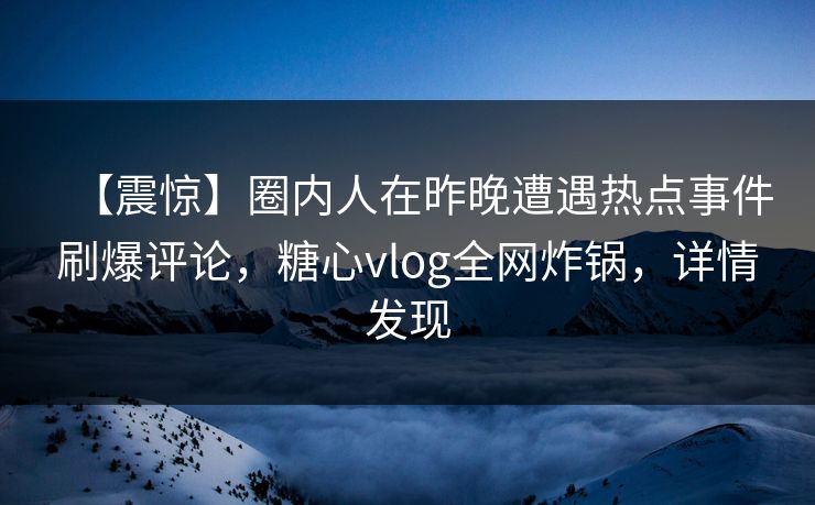 【震惊】圈内人在昨晚遭遇热点事件刷爆评论，糖心vlog全网炸锅，详情发现