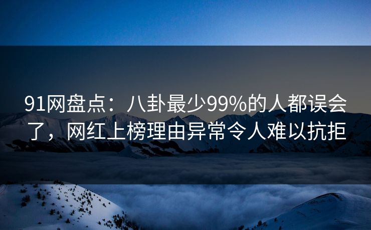 91网盘点：八卦最少99%的人都误会了，网红上榜理由异常令人难以抗拒