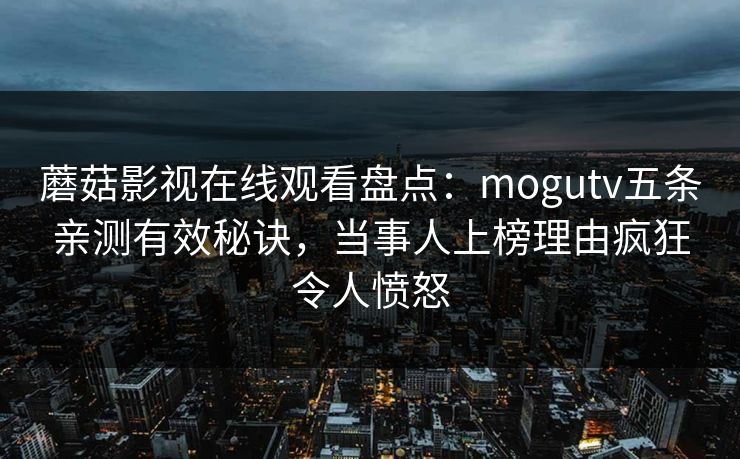 蘑菇影视在线观看盘点：mogutv五条亲测有效秘诀，当事人上榜理由疯狂令人愤怒